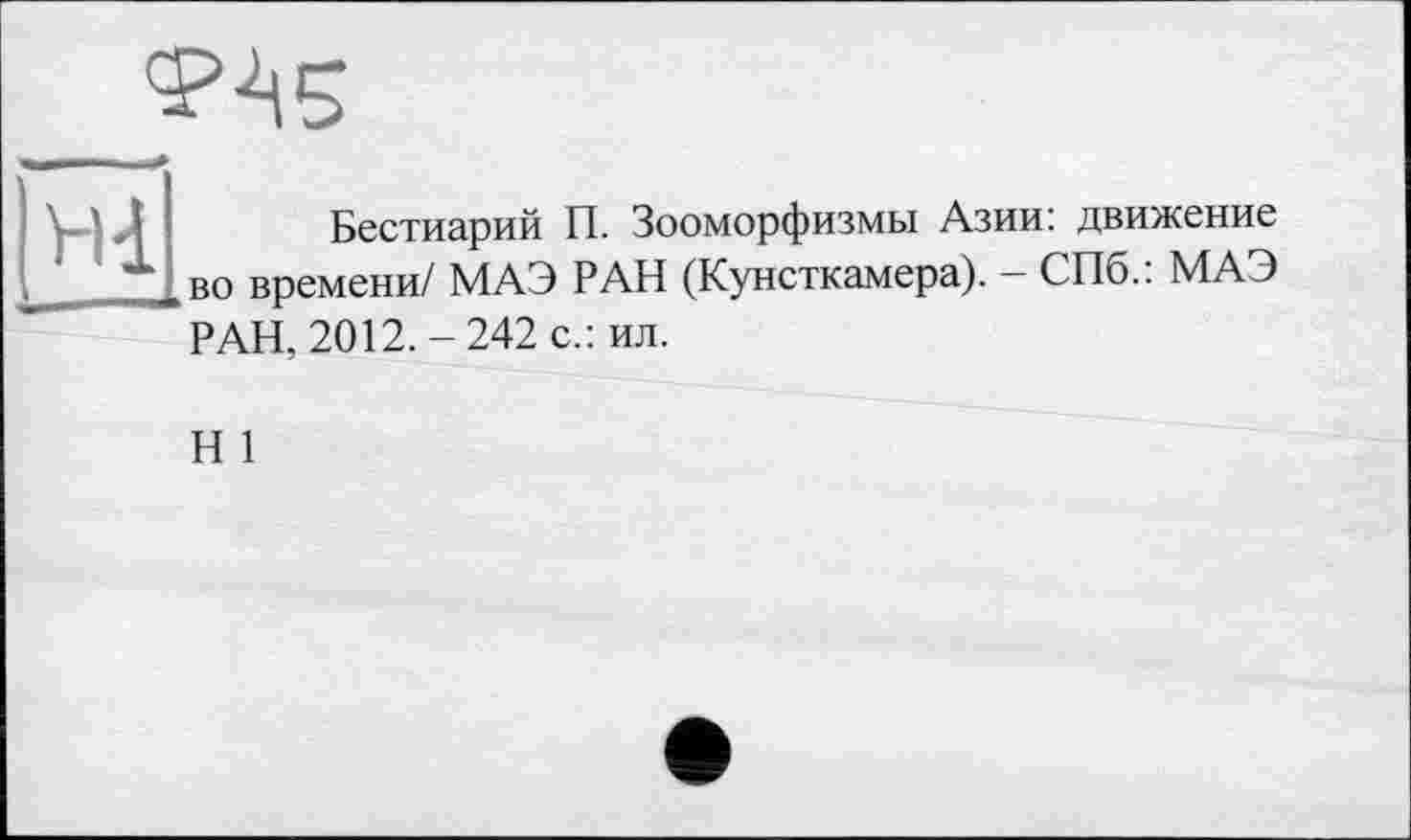 ﻿ФА5
Бестиарий П. Зооморфизмы Азии: движение во времени/ МАЭ РАН (Кунсткамера). — СПб.: МАЭ РАН, 2012.-242 с.: ил.
Н 1